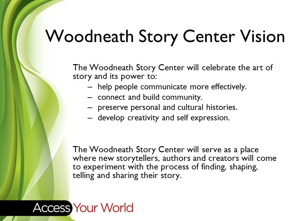 Woodneath Story Center Vision The Woodneath Story Center will celebrate the art of story and its power to: – help people communicate more effectively.