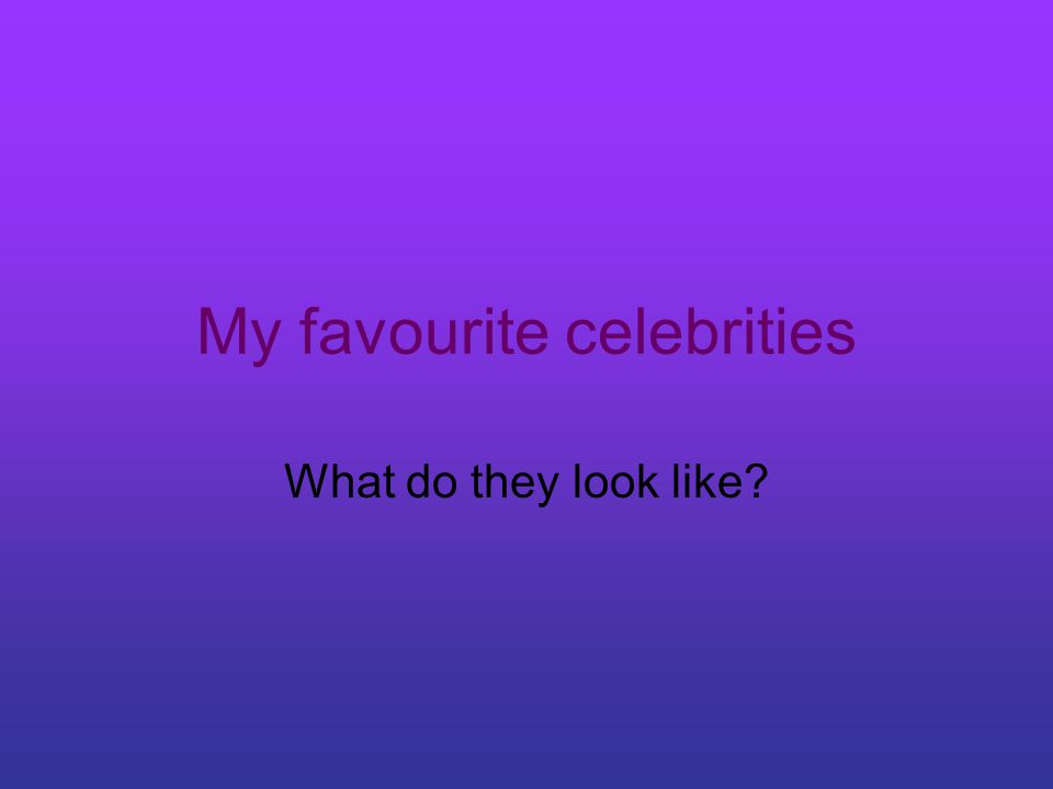 My favourite celebrities What do they look like