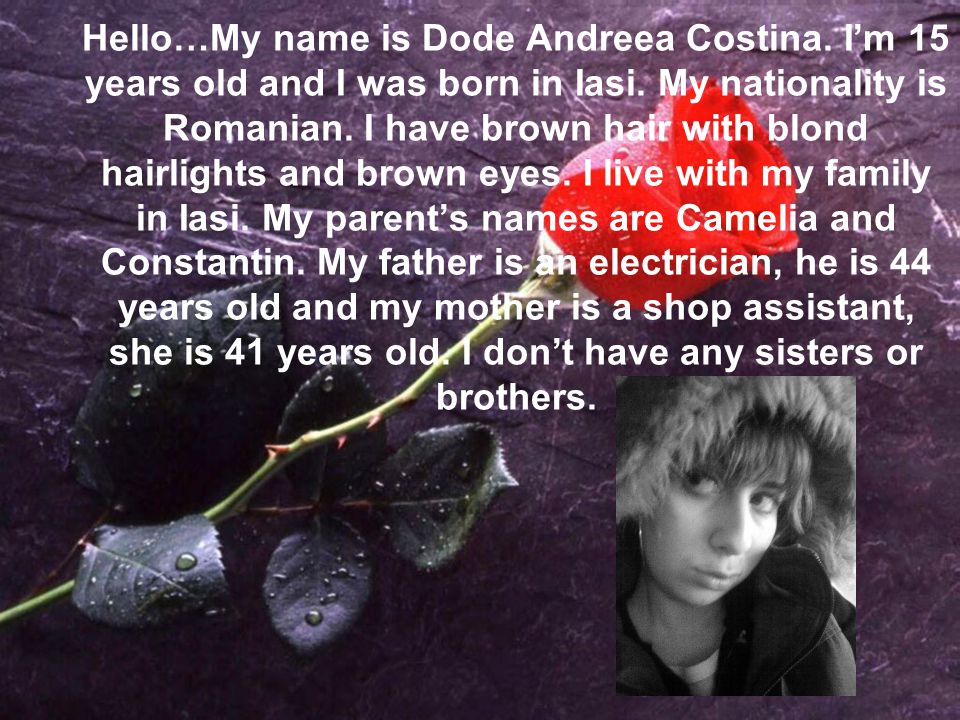 Hello…My name is Dode Andreea Costina. I’m 15 years old and I was born in Iasi.
