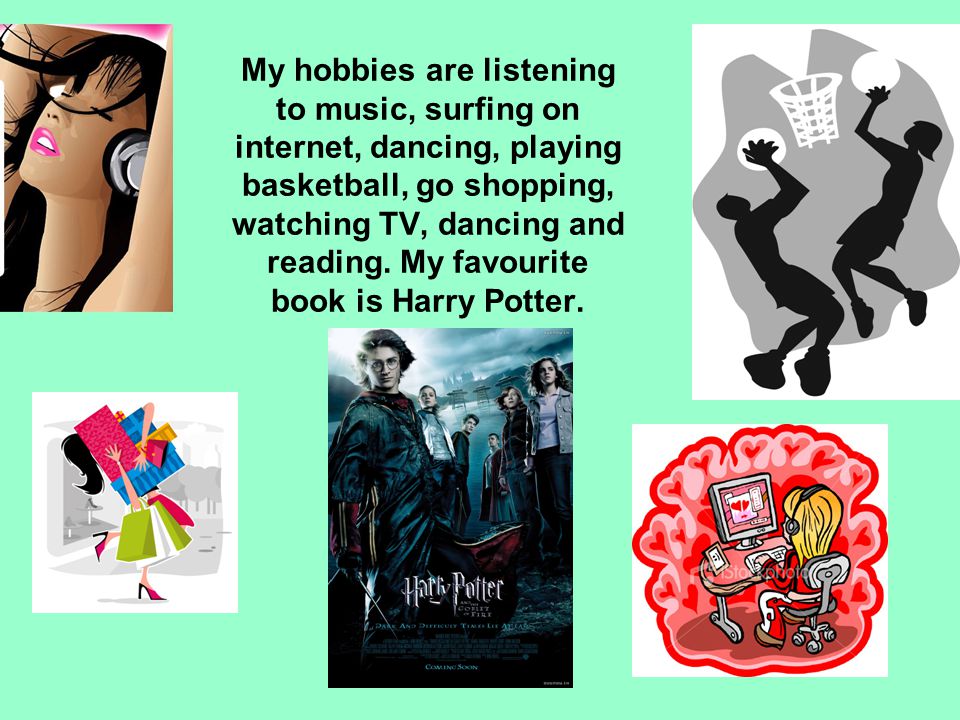 My hobbies are listening to music, surfing on internet, dancing, playing basketball, go shopping, watching TV, dancing and reading.