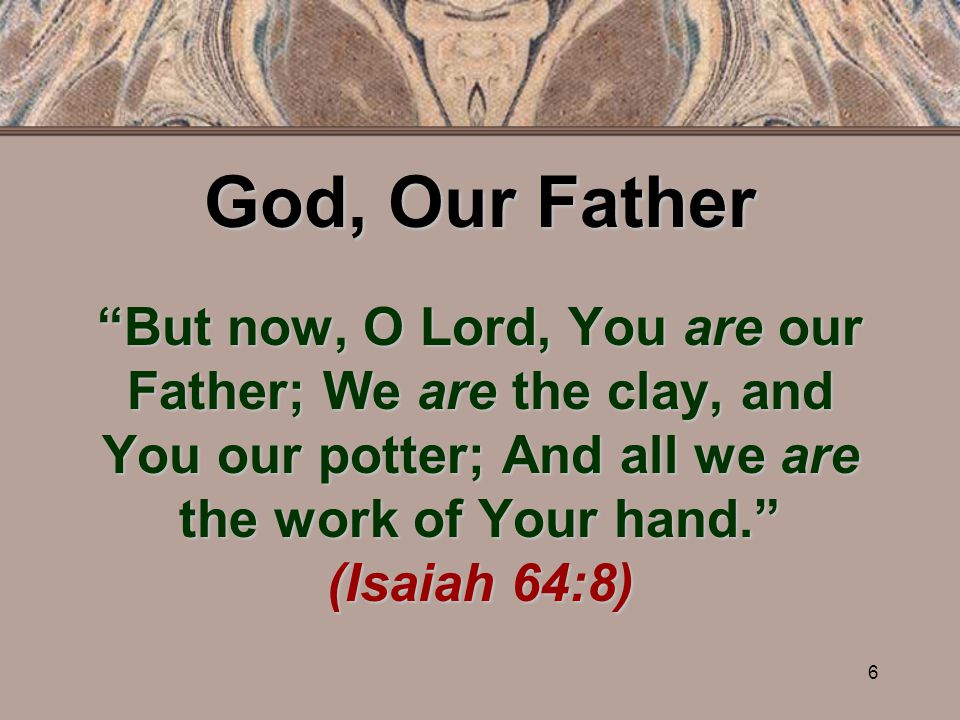 6 God, Our Father But now, O Lord, You are our Father; We are the clay, and You our potter; And all we are the work of Your hand. (Isaiah 64:8)