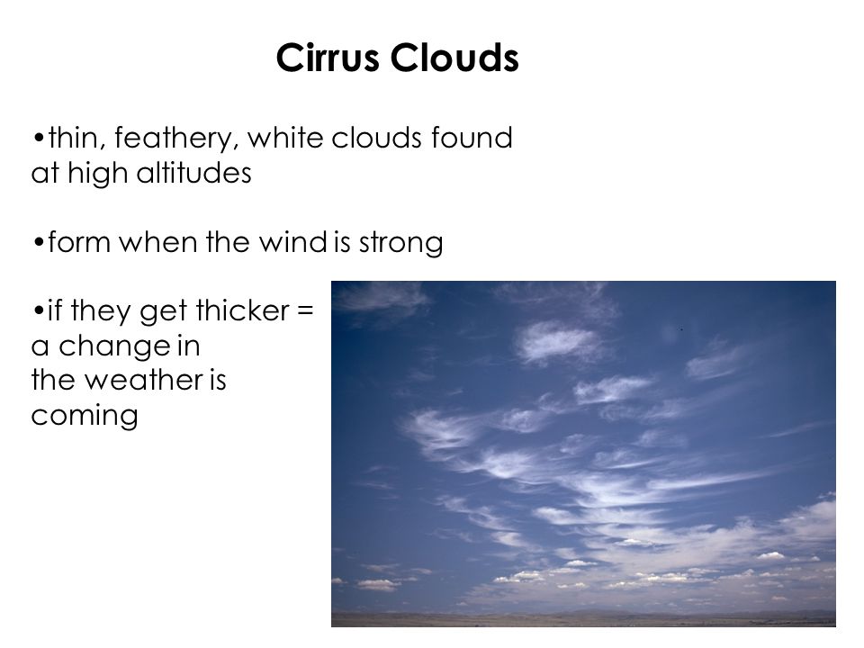 Cirrus Clouds thin, feathery, white clouds found at high altitudes form when the wind is strong if they get thicker = a change in the weather is coming