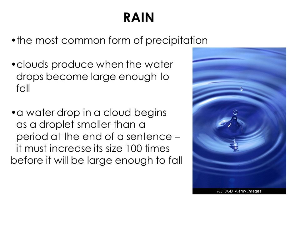 RAIN the most common form of precipitation clouds produce when the water drops become large enough to fall a water drop in a cloud begins as a droplet smaller than a period at the end of a sentence – it must increase its size 100 times before it will be large enough to fall