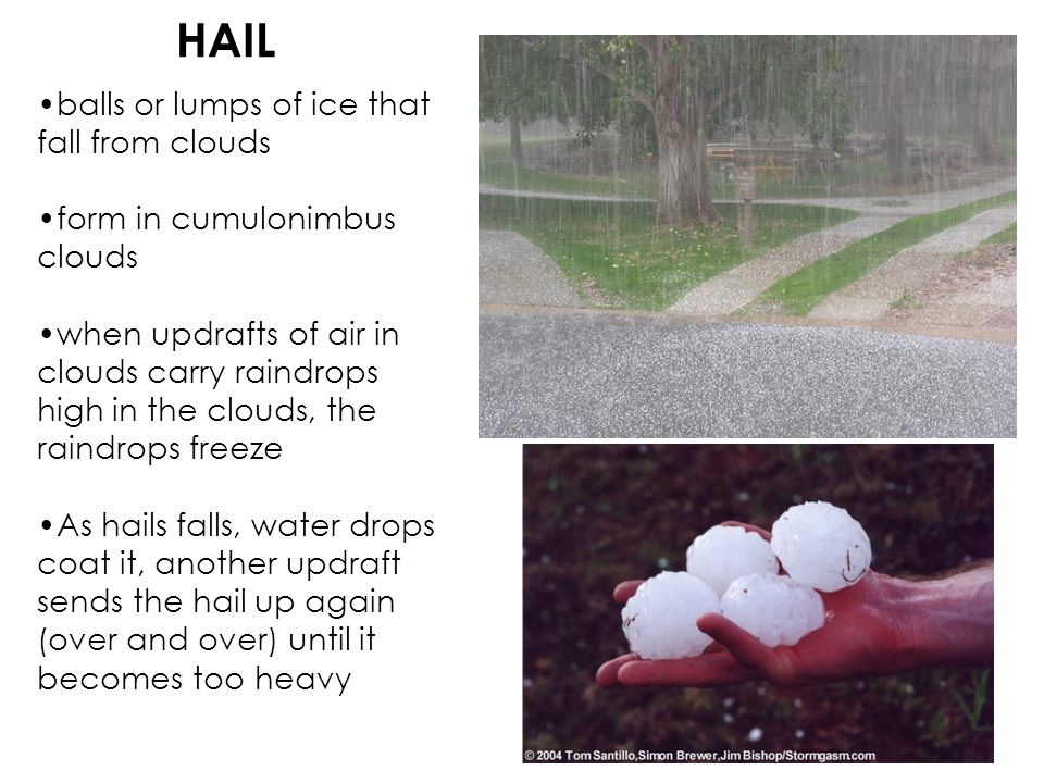 HAIL balls or lumps of ice that fall from clouds form in cumulonimbus clouds when updrafts of air in clouds carry raindrops high in the clouds, the raindrops freeze As hails falls, water drops coat it, another updraft sends the hail up again (over and over) until it becomes too heavy