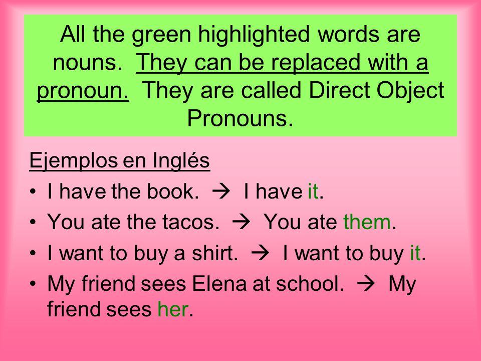 All the green highlighted words are nouns. They can be replaced with a pronoun.