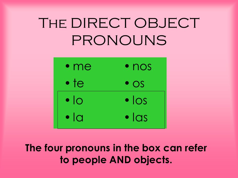 The DIRECT OBJECT PRONOUNS me te lo la nos os los las The four pronouns in the box can refer to people AND objects.