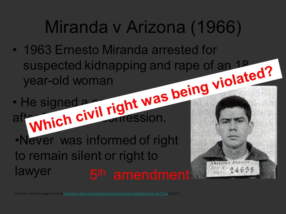 Miranda v Arizona (1966) 1963 Ernesto Miranda arrested for suspected kidnapping and rape of an 18- year-old woman Miranda (online image) available   5/24/10.  He signed a confession after 2 hours of confession.