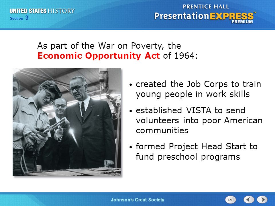Chapter 25 Section 1 The Cold War Begins Section 3 Johnson’s Great Society As part of the War on Poverty, the Economic Opportunity Act of 1964: created the Job Corps to train young people in work skills established VISTA to send volunteers into poor American communities formed Project Head Start to fund preschool programs