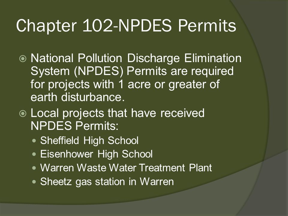 Chapter 102-NPDES Permits  National Pollution Discharge Elimination System (NPDES) Permits are required for projects with 1 acre or greater of earth disturbance.