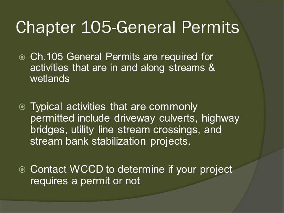Chapter 105-General Permits  Ch.105 General Permits are required for activities that are in and along streams & wetlands  Typical activities that are commonly permitted include driveway culverts, highway bridges, utility line stream crossings, and stream bank stabilization projects.