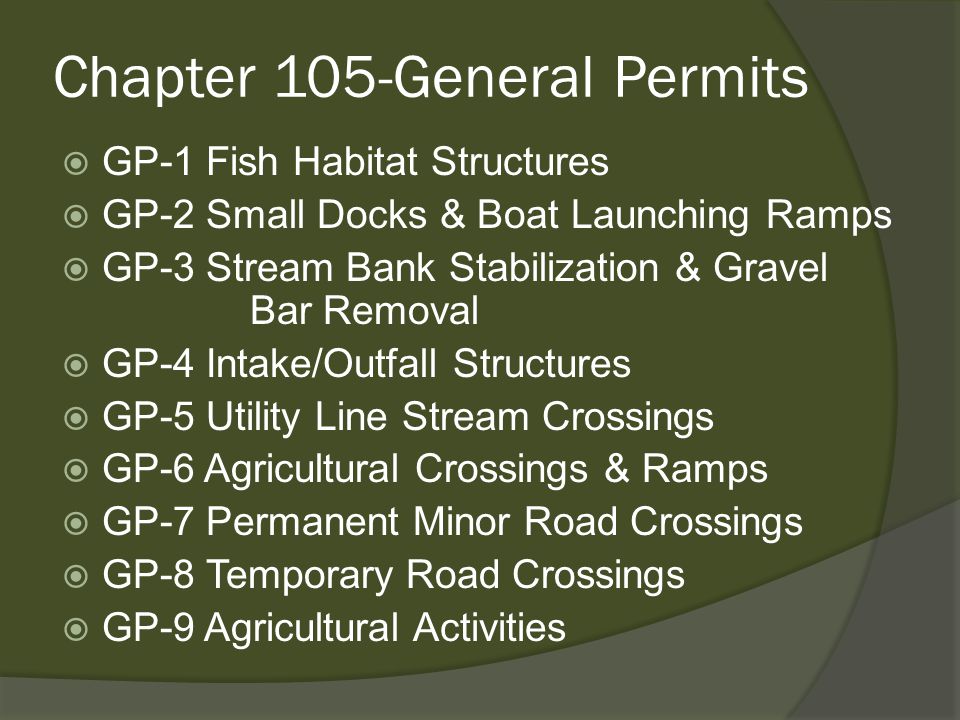 Chapter 105-General Permits  GP-1 Fish Habitat Structures  GP-2 Small Docks & Boat Launching Ramps  GP-3 Stream Bank Stabilization & Gravel Bar Removal  GP-4 Intake/Outfall Structures  GP-5 Utility Line Stream Crossings  GP-6 Agricultural Crossings & Ramps  GP-7 Permanent Minor Road Crossings  GP-8 Temporary Road Crossings  GP-9 Agricultural Activities