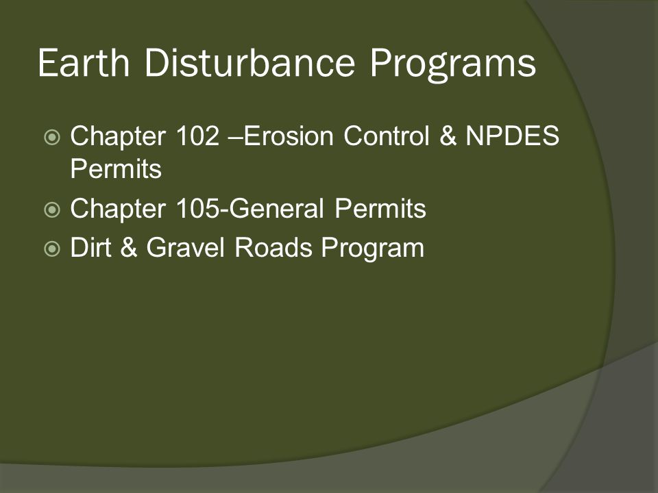 Earth Disturbance Programs  Chapter 102 –Erosion Control & NPDES Permits  Chapter 105-General Permits  Dirt & Gravel Roads Program