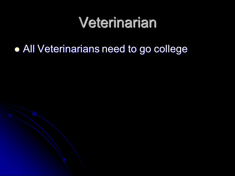 Veterinarian All Veterinarians need to go college All Veterinarians need to go college