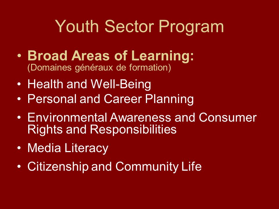 Youth Sector Program Broad Areas of Learning: (Domaines généraux de formation) Health and Well-Being Personal and Career Planning Environmental Awareness and Consumer Rights and Responsibilities Media Literacy Citizenship and Community Life