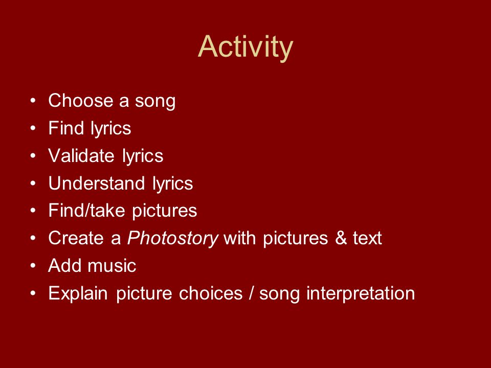 Activity Choose a song Find lyrics Validate lyrics Understand lyrics Find/take pictures Create a Photostory with pictures & text Add music Explain picture choices / song interpretation