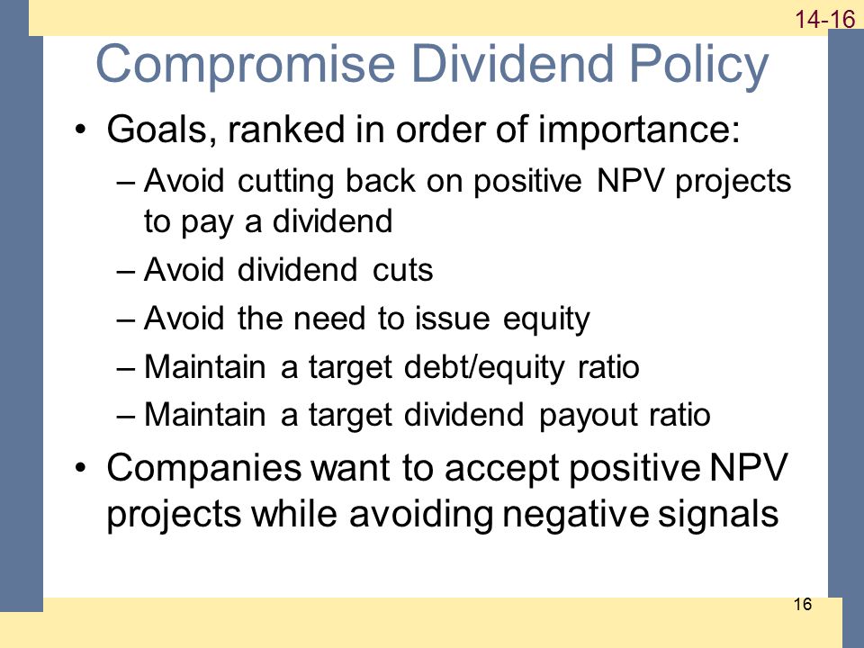 Compromise Dividend Policy Goals, ranked in order of importance: –Avoid cutting back on positive NPV projects to pay a dividend –Avoid dividend cuts –Avoid the need to issue equity –Maintain a target debt/equity ratio –Maintain a target dividend payout ratio Companies want to accept positive NPV projects while avoiding negative signals