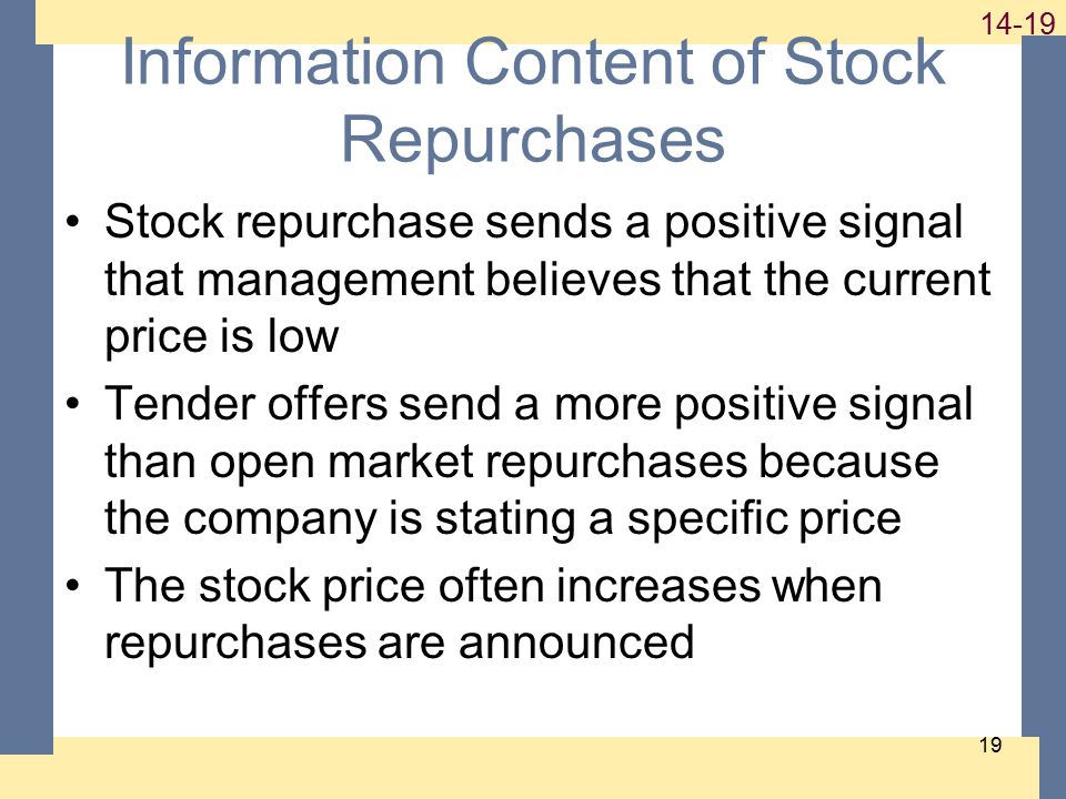 Information Content of Stock Repurchases Stock repurchase sends a positive signal that management believes that the current price is low Tender offers send a more positive signal than open market repurchases because the company is stating a specific price The stock price often increases when repurchases are announced