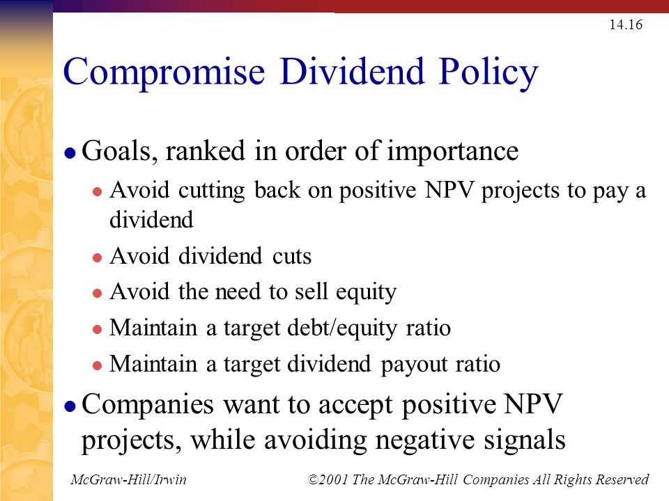 McGraw-Hill/Irwin ©2001 The McGraw-Hill Companies All Rights Reserved Compromise Dividend Policy Goals, ranked in order of importance Avoid cutting back on positive NPV projects to pay a dividend Avoid dividend cuts Avoid the need to sell equity Maintain a target debt/equity ratio Maintain a target dividend payout ratio Companies want to accept positive NPV projects, while avoiding negative signals