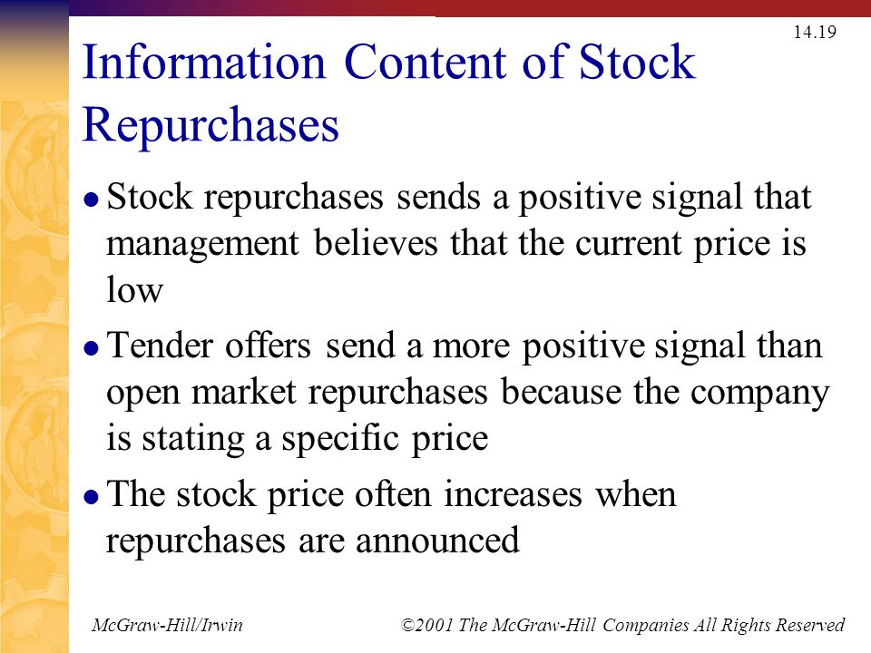 McGraw-Hill/Irwin ©2001 The McGraw-Hill Companies All Rights Reserved Information Content of Stock Repurchases Stock repurchases sends a positive signal that management believes that the current price is low Tender offers send a more positive signal than open market repurchases because the company is stating a specific price The stock price often increases when repurchases are announced