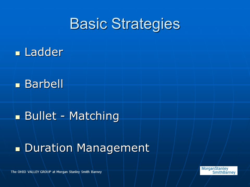 The OHIO VALLEY GROUP at Morgan Stanley Smith Barney Basic Strategies Ladder Ladder Barbell Barbell Bullet - Matching Bullet - Matching Duration Management Duration Management