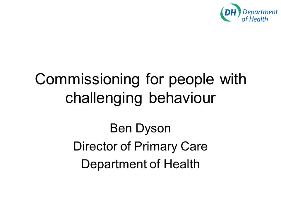 Commissioning for people with challenging behaviour Ben Dyson Director of Primary Care Department of Health