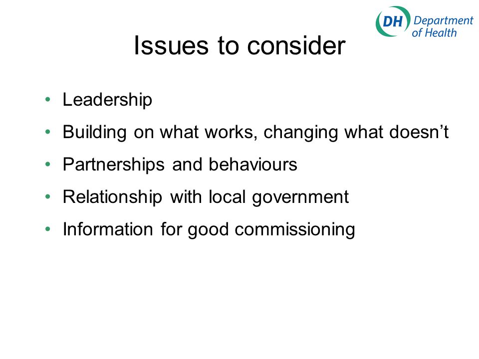 Issues to consider Leadership Building on what works, changing what doesn’t Partnerships and behaviours Relationship with local government Information for good commissioning