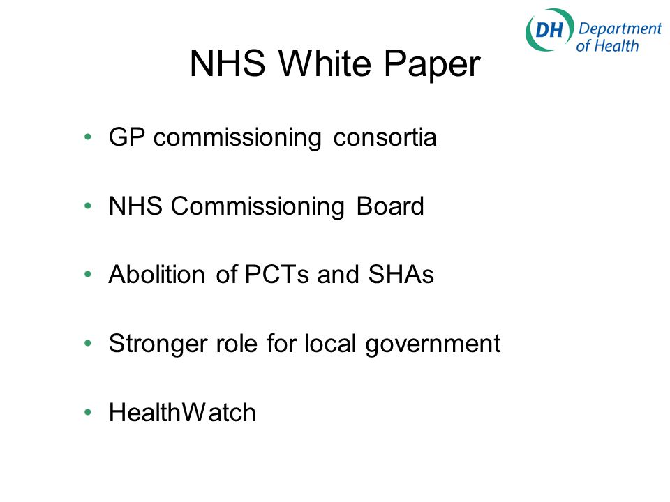 NHS White Paper GP commissioning consortia NHS Commissioning Board Abolition of PCTs and SHAs Stronger role for local government HealthWatch