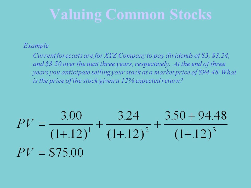 Valuing Common Stocks Example Current forecasts are for XYZ Company to pay dividends of $3, $3.24, and $3.50 over the next three years, respectively.