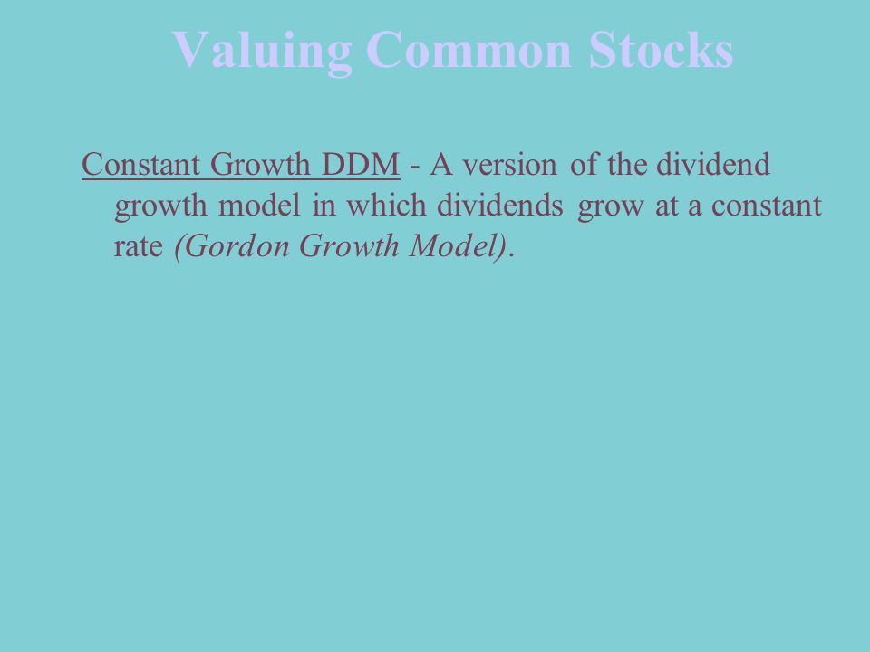 Valuing Common Stocks Constant Growth DDM - A version of the dividend growth model in which dividends grow at a constant rate (Gordon Growth Model).