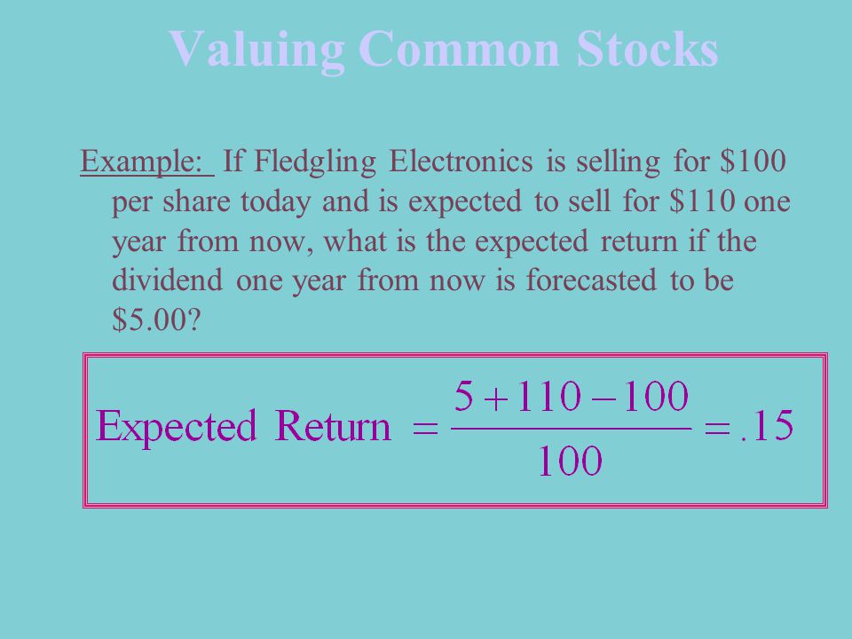 Valuing Common Stocks Example: If Fledgling Electronics is selling for $100 per share today and is expected to sell for $110 one year from now, what is the expected return if the dividend one year from now is forecasted to be $5.00