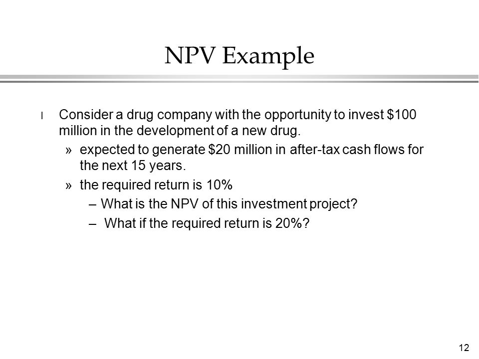 12 NPV Example l Consider a drug company with the opportunity to invest $100 million in the development of a new drug.