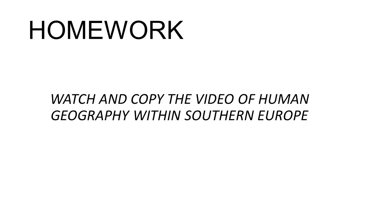HOMEWORK WATCH AND COPY THE VIDEO OF HUMAN GEOGRAPHY WITHIN SOUTHERN EUROPE