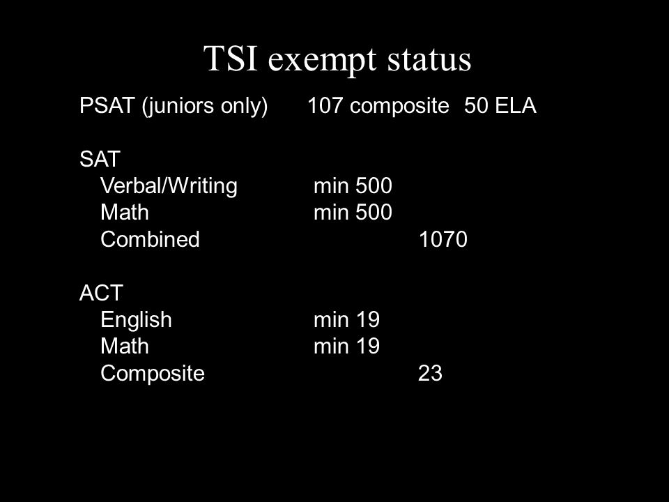 TSI exempt status PSAT (juniors only) 107 composite 50 ELA SAT Verbal/Writingmin 500 Mathmin 500 Combined 1070 ACT Englishmin 19 Mathmin 19 Composite 23