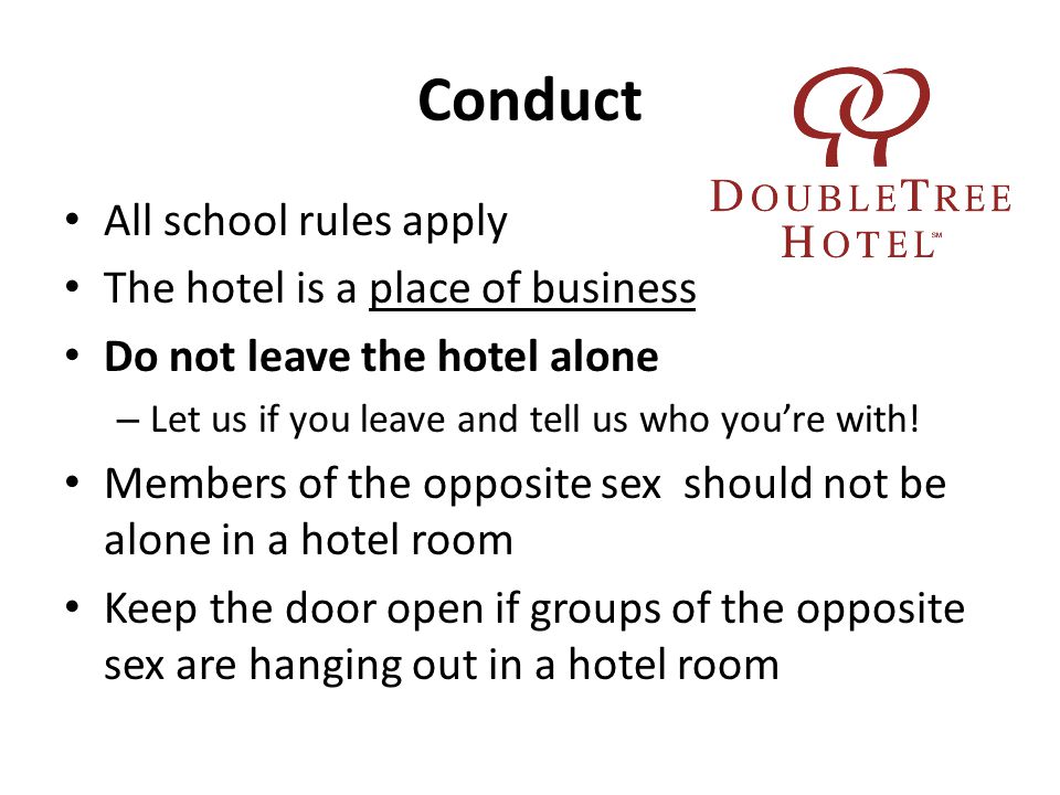 Conduct All school rules apply The hotel is a place of business Do not leave the hotel alone – Let us if you leave and tell us who you’re with.