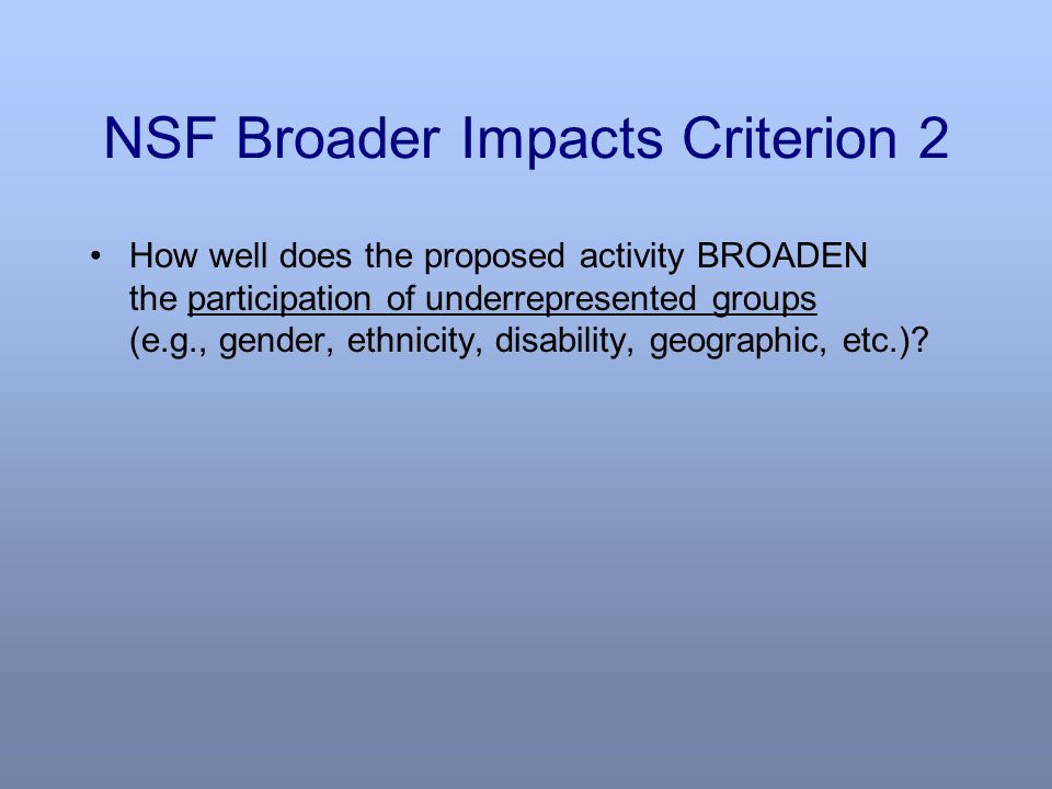 NSF Broader Impacts Criterion 2 How well does the proposed activity BROADEN the participation of underrepresented groups (e.g., gender, ethnicity, disability, geographic, etc.)