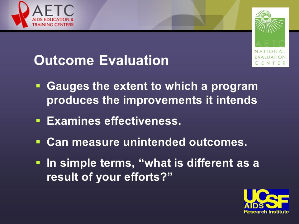 Outcome Evaluation  Gauges the extent to which a program produces the improvements it intends  Examines effectiveness.