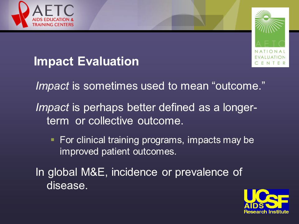 Impact Evaluation Impact is sometimes used to mean outcome. Impact is perhaps better defined as a longer- term or collective outcome.