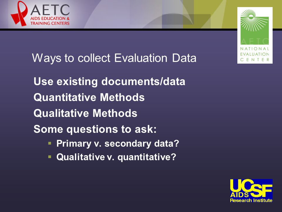 Ways to collect Evaluation Data Use existing documents/data Quantitative Methods Qualitative Methods Some questions to ask:  Primary v.