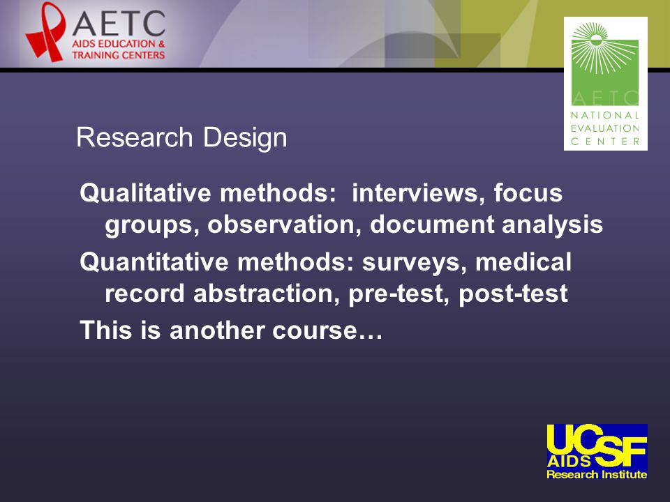Research Design Qualitative methods: interviews, focus groups, observation, document analysis Quantitative methods: surveys, medical record abstraction, pre-test, post-test This is another course…