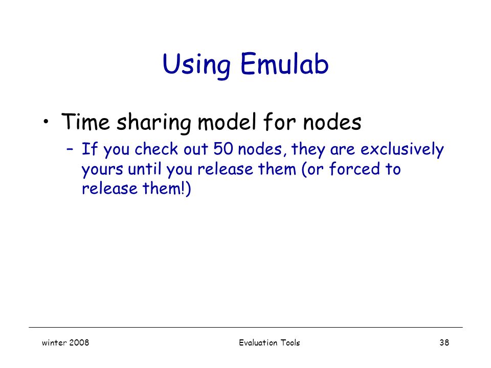 winter 2008 Evaluation Tools38 Using Emulab Time sharing model for nodes –If you check out 50 nodes, they are exclusively yours until you release them (or forced to release them!)