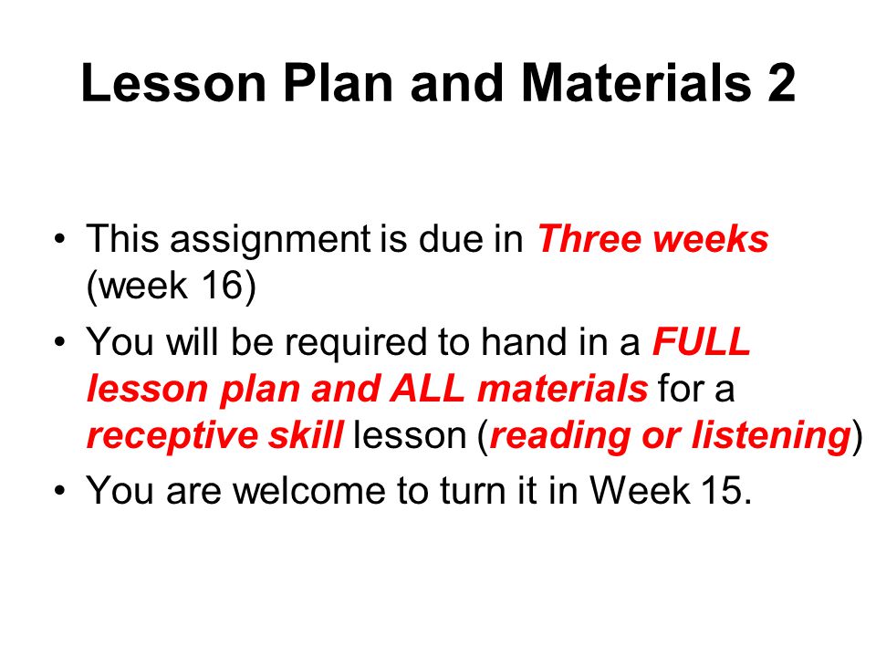 Lesson Plan and Materials 2 This assignment is due in Three weeks (week 16) You will be required to hand in a FULL lesson plan and ALL materials for a receptive skill lesson (reading or listening) You are welcome to turn it in Week 15.
