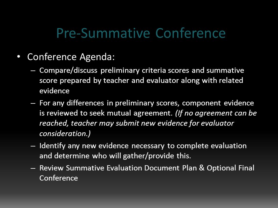 Pre-Summative Conference Conference Agenda: – Compare/discuss preliminary criteria scores and summative score prepared by teacher and evaluator along with related evidence – For any differences in preliminary scores, component evidence is reviewed to seek mutual agreement.
