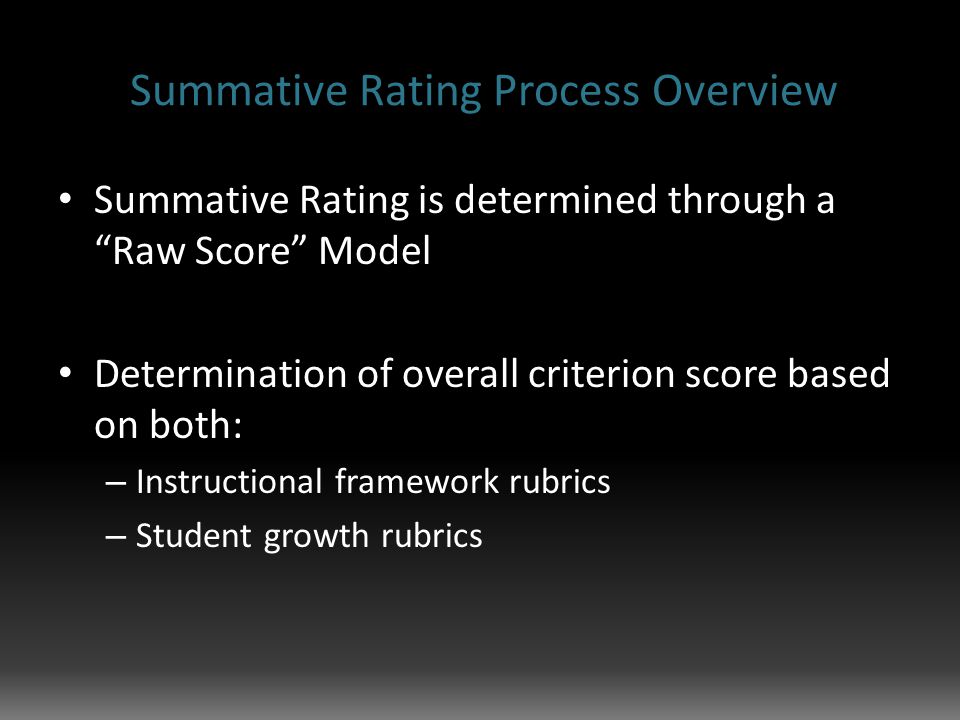 Summative Rating Process Overview Summative Rating is determined through a Raw Score Model Determination of overall criterion score based on both: – Instructional framework rubrics – Student growth rubrics