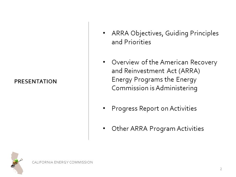 PRESENTATION ARRA Objectives, Guiding Principles and Priorities Overview of the American Recovery and Reinvestment Act (ARRA) Energy Programs the Energy Commission is Administering Progress Report on Activities Other ARRA Program Activities CALIFORNIA ENERGY COMMISSION 2