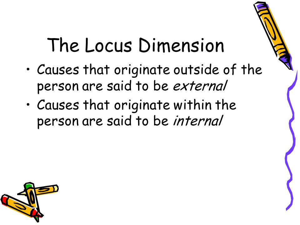The Locus Dimension Causes that originate outside of the person are said to be external Causes that originate within the person are said to be internal