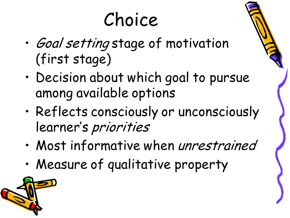 Choice Goal setting stage of motivation (first stage) Decision about which goal to pursue among available options Reflects consciously or unconsciously learner’s priorities Most informative when unrestrained Measure of qualitative property