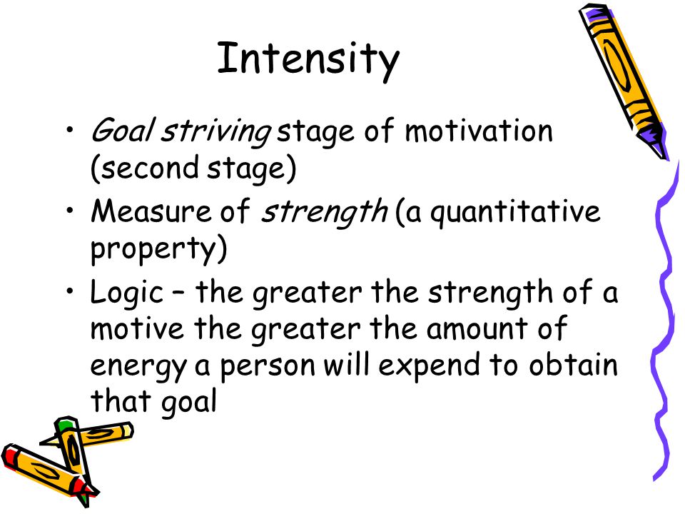 Intensity Goal striving stage of motivation (second stage) Measure of strength (a quantitative property) Logic – the greater the strength of a motive the greater the amount of energy a person will expend to obtain that goal