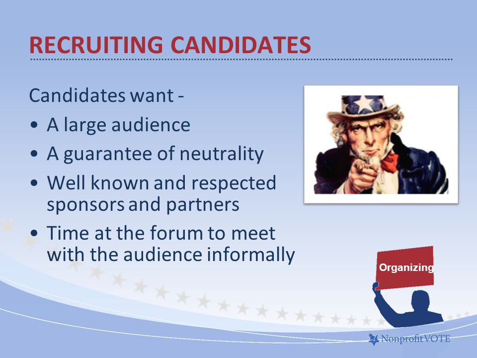 Candidates want - A large audience A guarantee of neutrality Well known and respected sponsors and partners Time at the forum to meet with the audience informally RECRUITING CANDIDATES Organizing