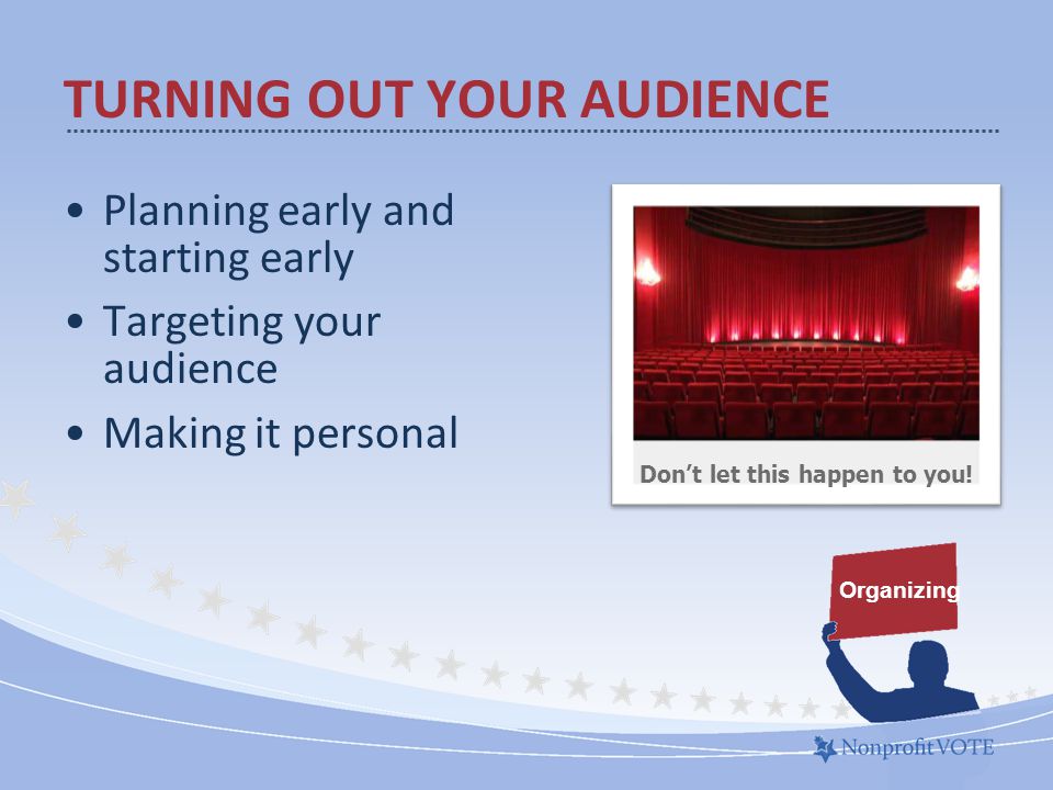 Planning early and starting early Targeting your audience Making it personal Organizing TURNING OUT YOUR AUDIENCE Don’t let this happen to you!