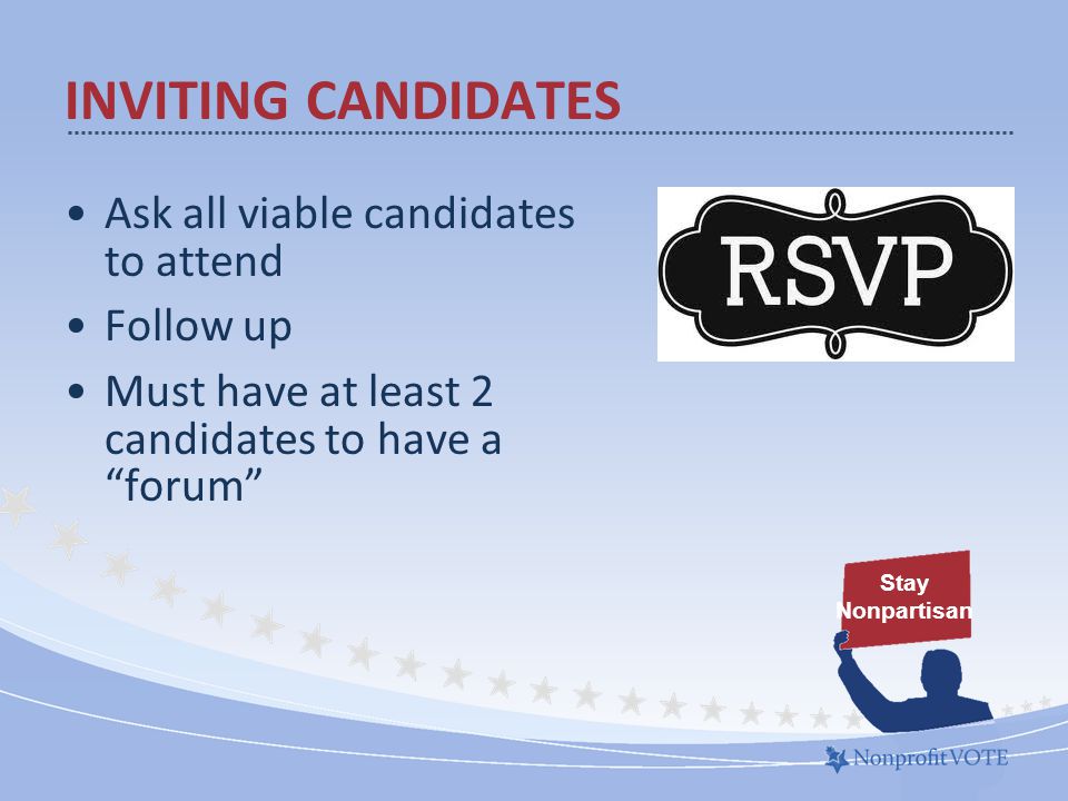 Ask all viable candidates to attend Follow up Must have at least 2 candidates to have a forum Stay Nonpartisan INVITING CANDIDATES